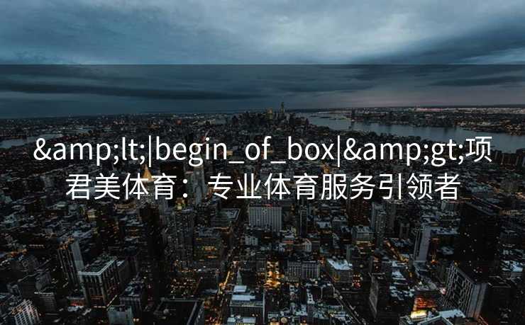 &lt;|begin_of_box|&gt;项君美体育：专业体育服务引领者
