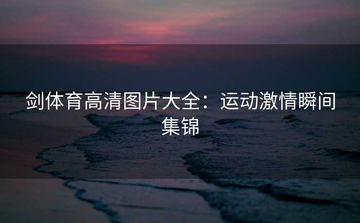 剑体育高清图片大全：运动激情瞬间集锦