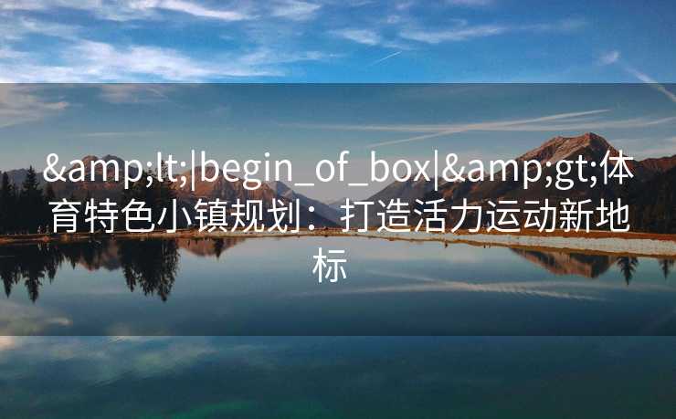 &lt;|begin_of_box|&gt;体育特色小镇规划：打造活力运动新地标  