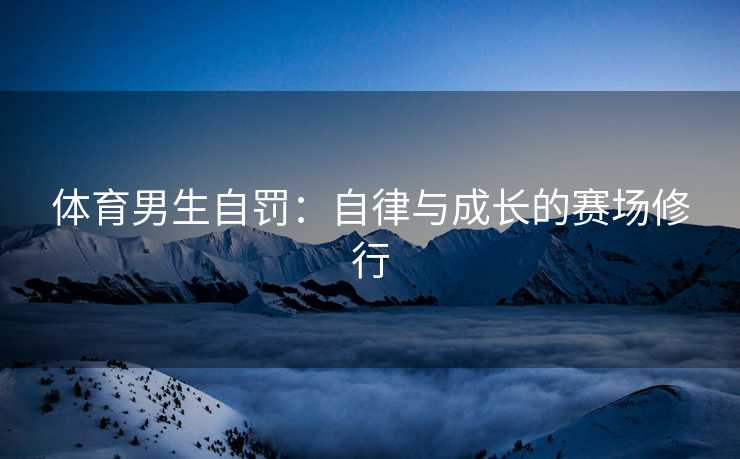 体育男生自罚：自律与成长的赛场修行