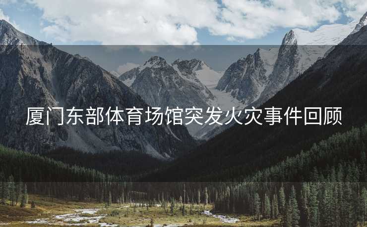 厦门东部体育场馆突发火灾事件回顾