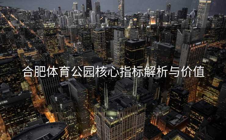 合肥体育公园核心指标解析与价值