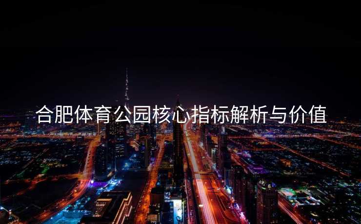 合肥体育公园核心指标解析与价值