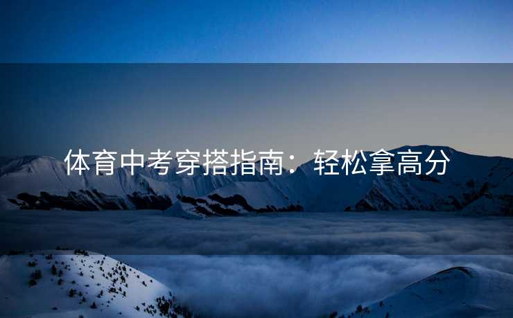 体育中考穿搭指南：轻松拿高分