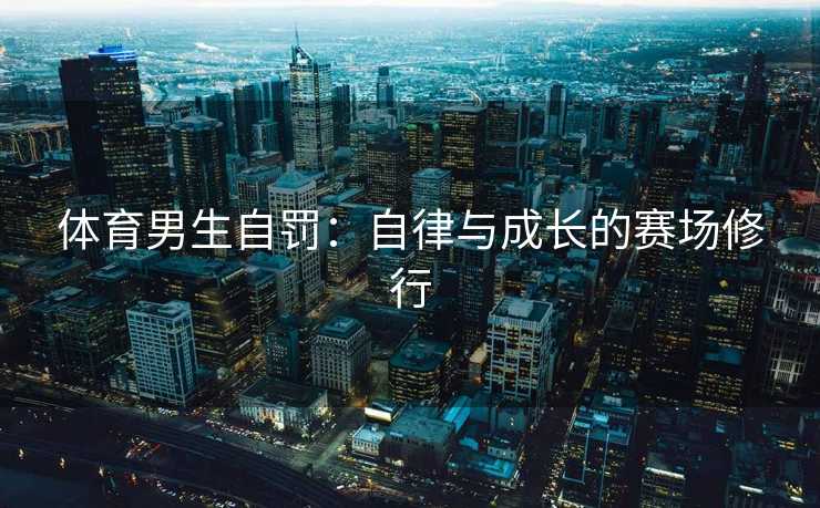 体育男生自罚：自律与成长的赛场修行