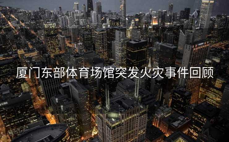 厦门东部体育场馆突发火灾事件回顾