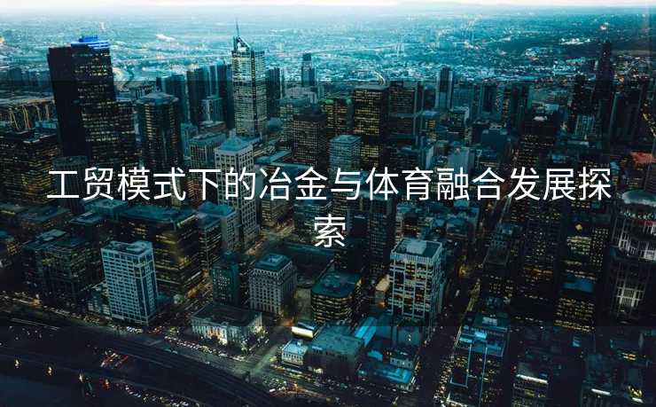 工贸模式下的冶金与体育融合发展探索