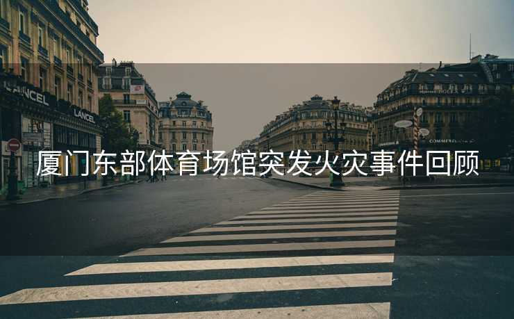 厦门东部体育场馆突发火灾事件回顾
