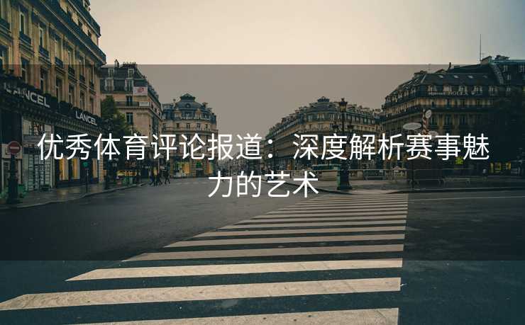 优秀体育评论报道：深度解析赛事魅力的艺术
