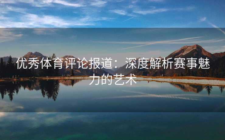 优秀体育评论报道：深度解析赛事魅力的艺术