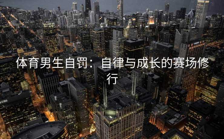 体育男生自罚：自律与成长的赛场修行