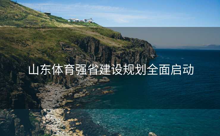 山东体育强省建设规划全面启动