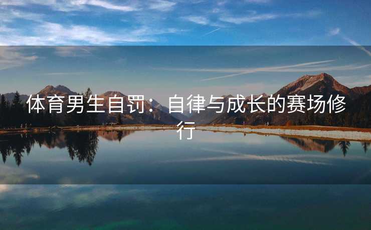 体育男生自罚：自律与成长的赛场修行