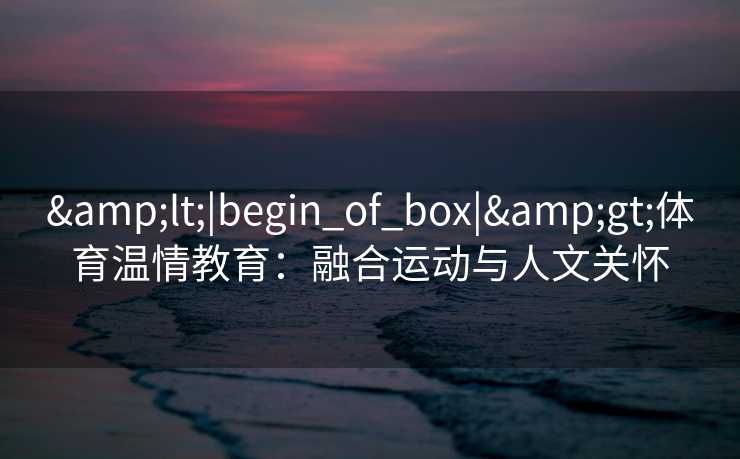 &lt;|begin_of_box|&gt;体育温情教育：融合运动与人文关怀