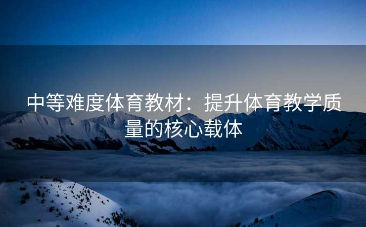 中等难度体育教材：提升体育教学质量的核心载体