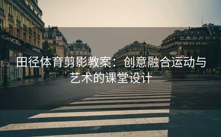 田径体育剪影教案：创意融合运动与艺术的课堂设计