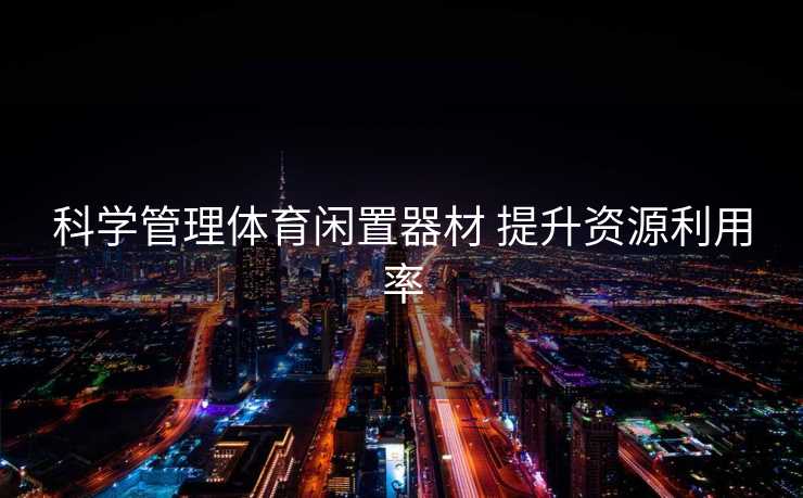 科学管理体育闲置器材 提升资源利用率