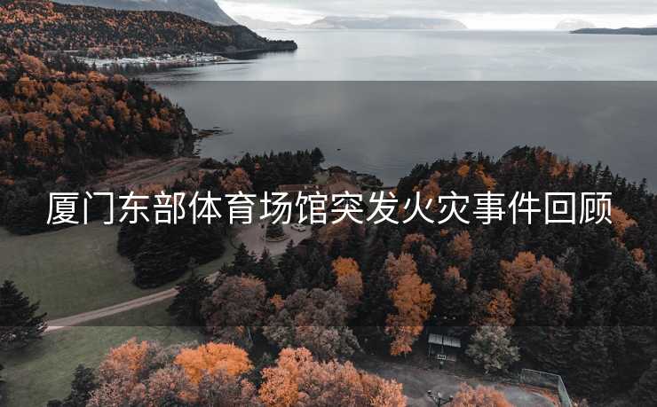 厦门东部体育场馆突发火灾事件回顾