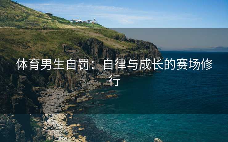体育男生自罚：自律与成长的赛场修行