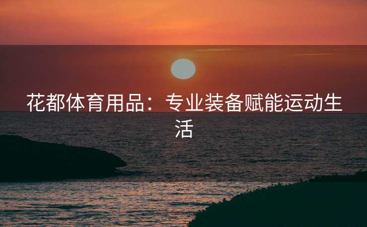 花都体育用品：专业装备赋能运动生活