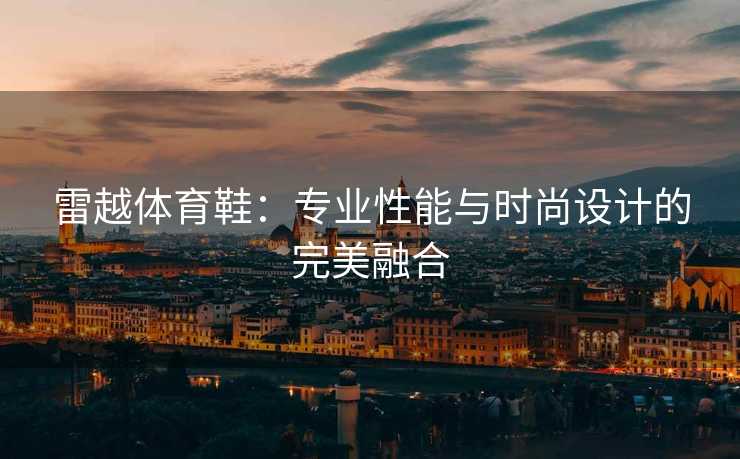 雷越体育鞋：专业性能与时尚设计的完美融合
