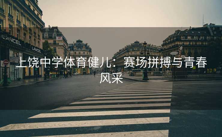 上饶中学体育健儿：赛场拼搏与青春风采