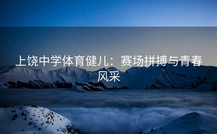 上饶中学体育健儿：赛场拼搏与青春风采
