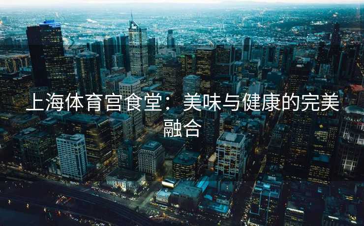 上海体育宫食堂：美味与健康的完美融合