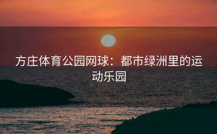 方庄体育公园网球：都市绿洲里的运动乐园