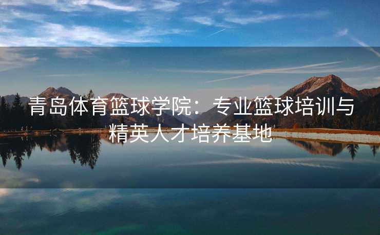 青岛体育篮球学院：专业篮球培训与精英人才培养基地