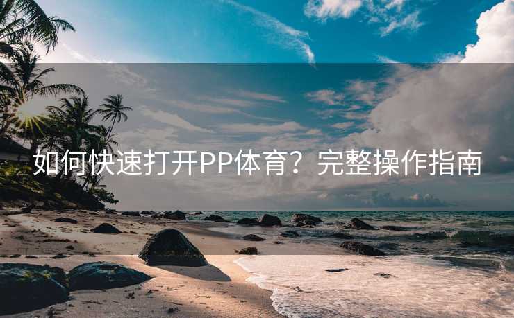 如何快速打开PP体育？完整操作指南