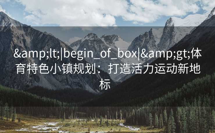 &lt;|begin_of_box|&gt;体育特色小镇规划：打造活力运动新地标  