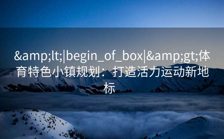 &lt;|begin_of_box|&gt;体育特色小镇规划：打造活力运动新地标  