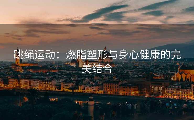 跳绳运动：燃脂塑形与身心健康的完美结合