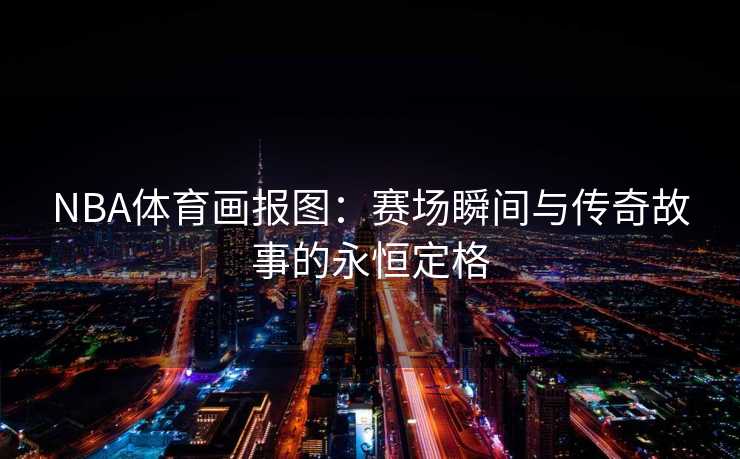 NBA体育画报图：赛场瞬间与传奇故事的永恒定格