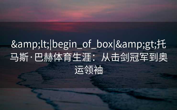 <|begin_of_box|>托马斯·巴赫体育生涯：从击剑冠军到奥运领袖