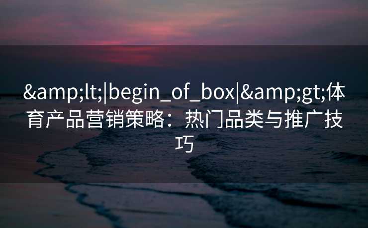 &lt;|begin_of_box|&gt;体育产品营销策略：热门品类与推广技巧