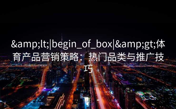 &lt;|begin_of_box|&gt;体育产品营销策略：热门品类与推广技巧