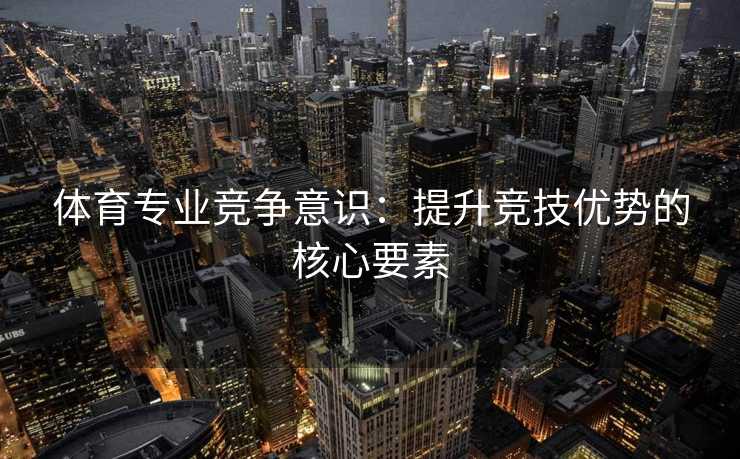 体育专业竞争意识：提升竞技优势的核心要素