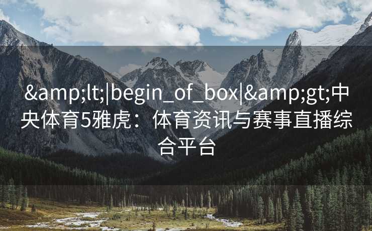 &lt;|begin_of_box|&gt;中央体育5雅虎：体育资讯与赛事直播综合平台
