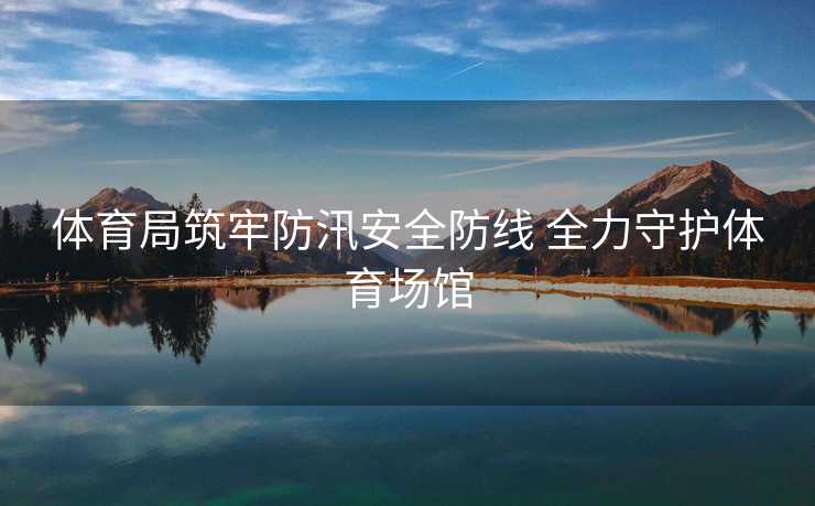 体育局筑牢防汛安全防线 全力守护体育场馆