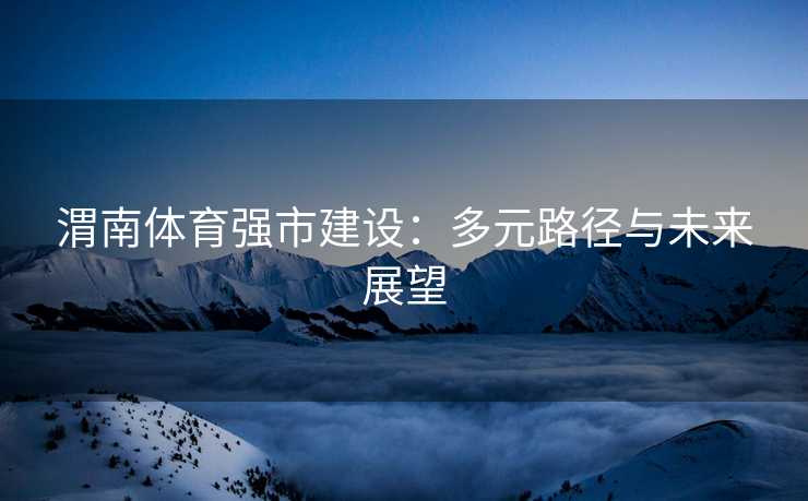 渭南体育强市建设：多元路径与未来展望