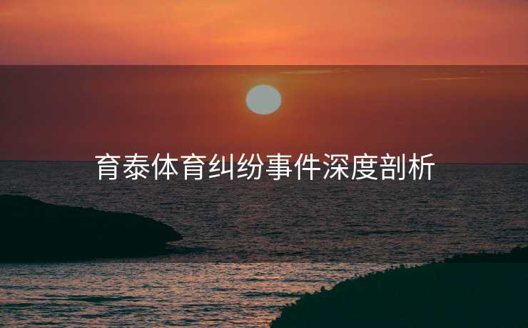 育泰体育纠纷事件深度剖析