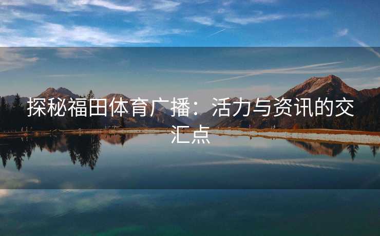 探秘福田体育广播：活力与资讯的交汇点