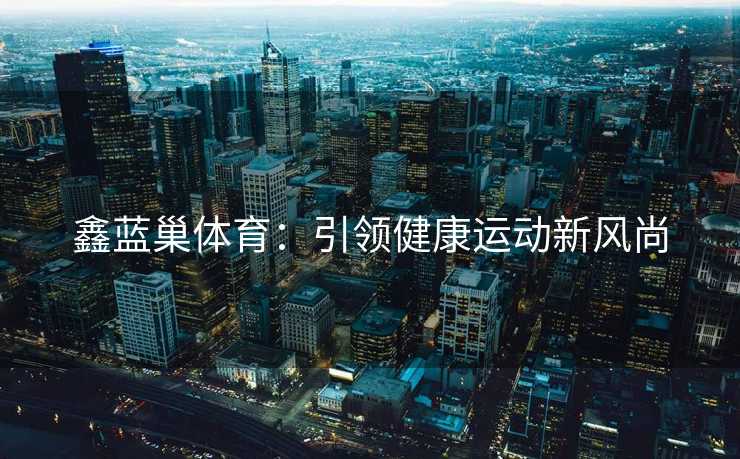 鑫蓝巢体育：引领健康运动新风尚