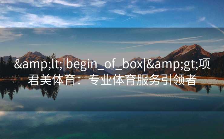 &lt;|begin_of_box|&gt;项君美体育：专业体育服务引领者