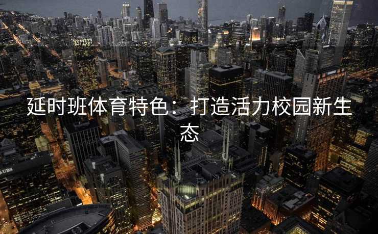 延时班体育特色：打造活力校园新生态