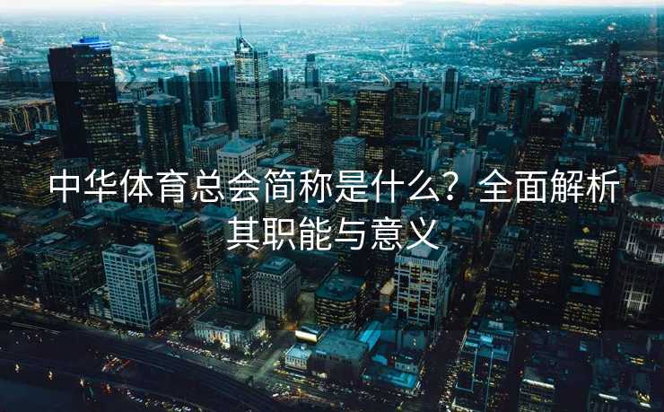 中华体育总会简称是什么？全面解析其职能与意义