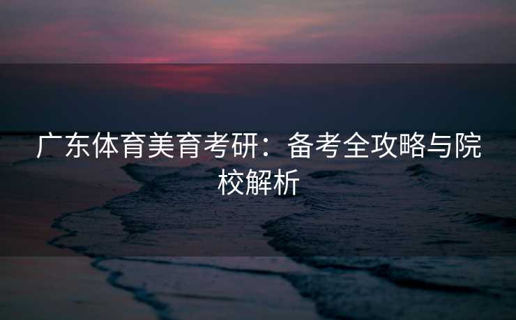 广东体育美育考研：备考全攻略与院校解析