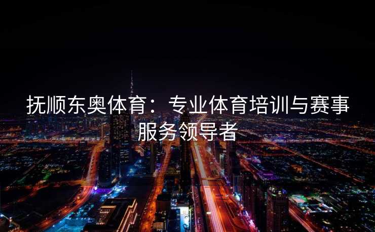 抚顺东奥体育：专业体育培训与赛事服务领导者